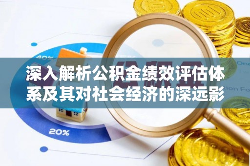 常德深入解析公积金绩效评估体系及其对社会经济的深远影响