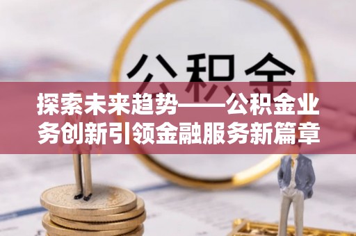 常德探索未来趋势——公积金业务创新引领金融服务新篇章