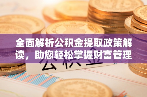 常德全面解析公积金提取政策解读，助您轻松掌握财富管理新方向