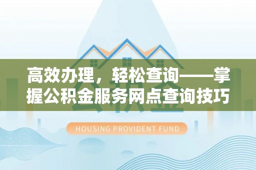 常德高效办理，轻松查询——掌握公积金服务网点查询技巧