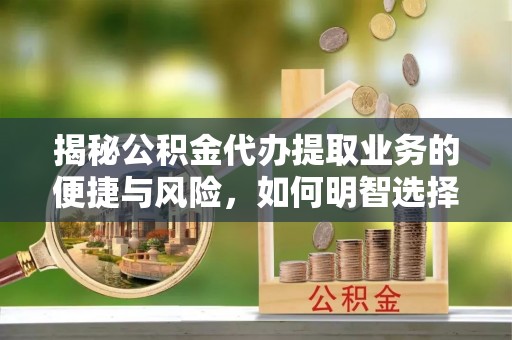 常德揭秘公积金代办提取业务的便捷与风险，如何明智选择？