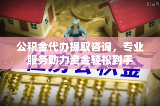 常德公积金代办提取咨询，专业服务助力资金轻松到手