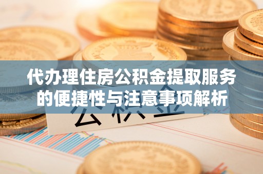 常德代办理住房公积金提取服务的便捷性与注意事项解析