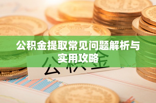 常德公积金提取常见问题解析与实用攻略