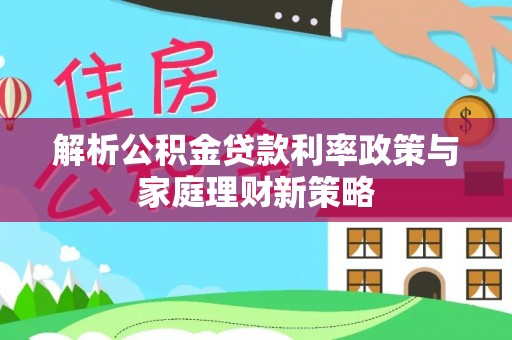 常德解析公积金贷款利率政策与家庭理财新策略