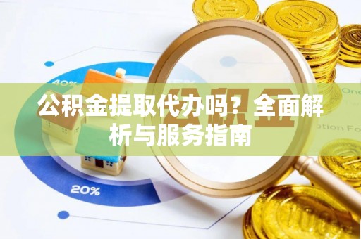 常德公积金提取代办吗？全面解析与服务指南