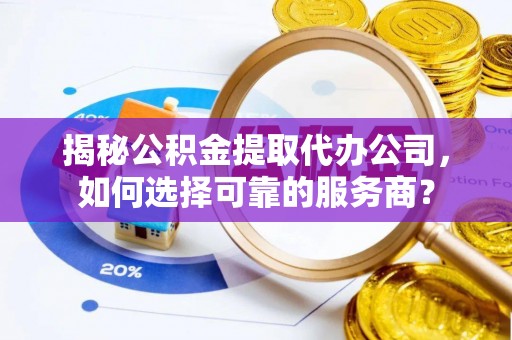 常德揭秘公积金提取代办公司，如何选择可靠的服务商？