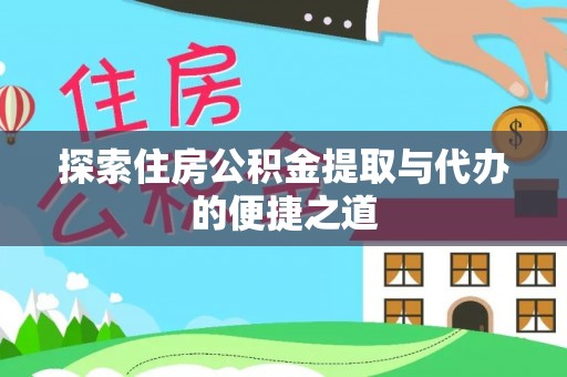 常德探索住房公积金提取与代办的便捷之道