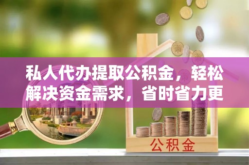 常德私人代办提取公积金，轻松解决资金需求，省时省力更高效