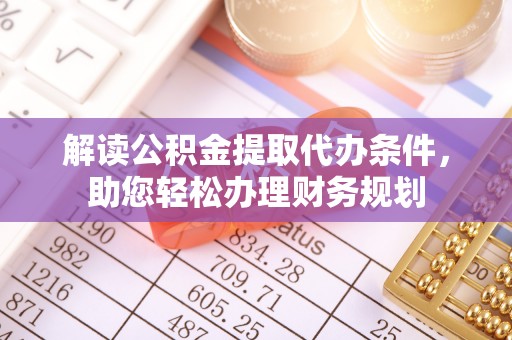 常德解读公积金提取代办条件，助您轻松办理财务规划
