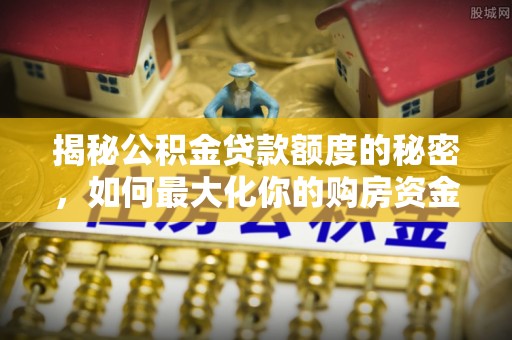 常德揭秘公积金贷款额度的秘密，如何最大化你的购房资金？
