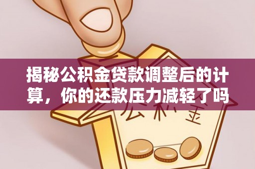 常德揭秘公积金贷款调整后的计算，你的还款压力减轻了吗？