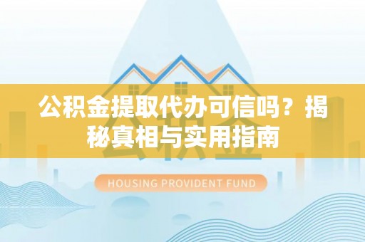 常德公积金提取代办可信吗？揭秘真相与实用指南