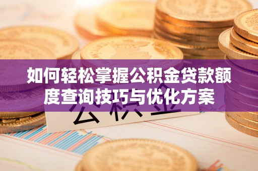 常德如何轻松掌握公积金贷款额度查询技巧与优化方案