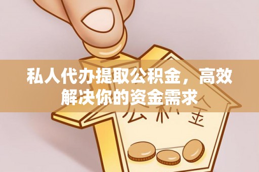 常德私人代办提取公积金，高效解决你的资金需求
