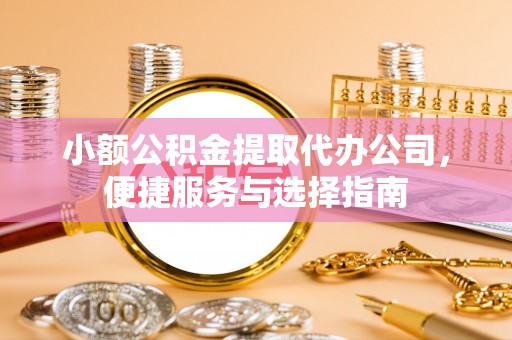 常德小额公积金提取代办公司，便捷服务与选择指南