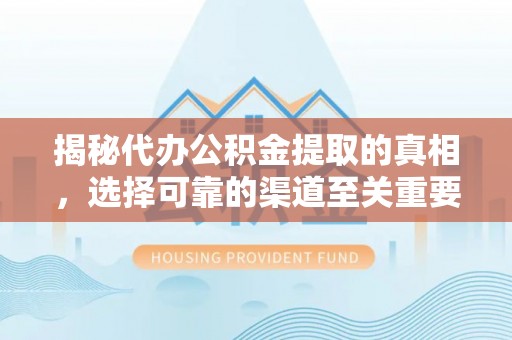 常德揭秘代办公积金提取的真相，选择可靠的渠道至关重要