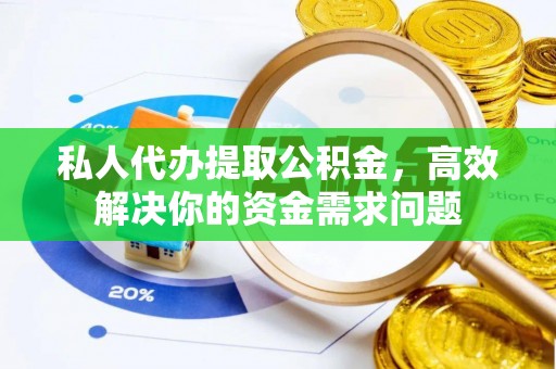 常德私人代办提取公积金，高效解决你的资金需求问题