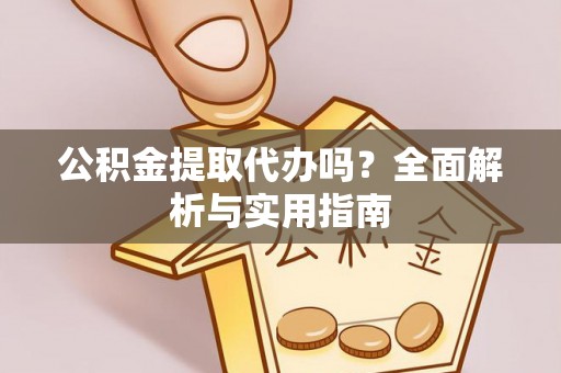 常德公积金提取代办吗？全面解析与实用指南