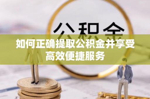 常德如何正确提取公积金并享受高效便捷服务
