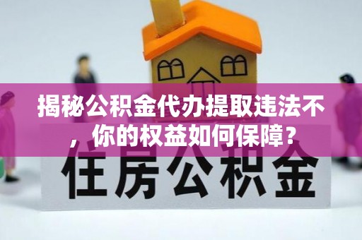 常德揭秘公积金代办提取违法不，你的权益如何保障？