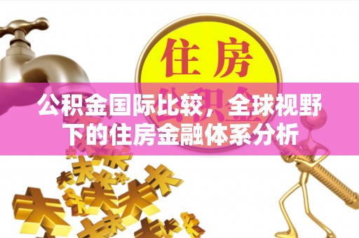 常德公积金国际比较，全球视野下的住房金融体系分析